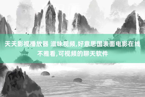 天天影视播放器 滋味视频，好意思国表面电影在线不雅看，可视频的聊天软件