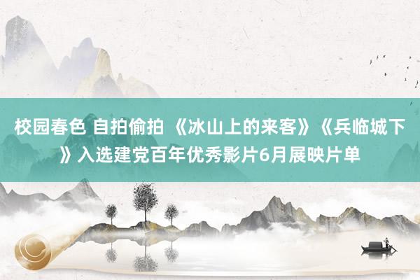 校园春色 自拍偷拍 《冰山上的来客》《兵临城下》入选建党百年优秀影片6月展映片单