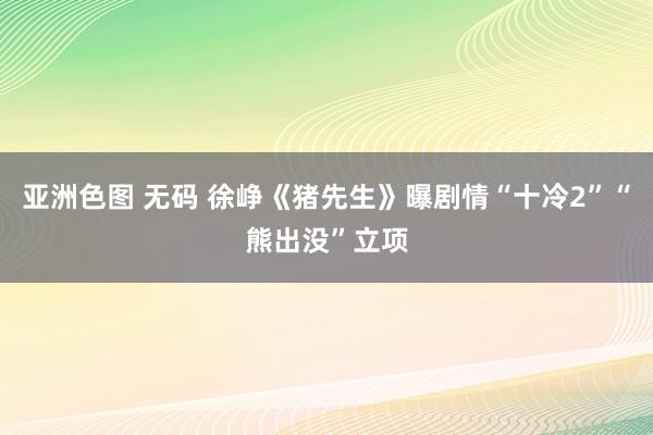 亚洲色图 无码 徐峥《猪先生》曝剧情“十冷2”“熊出没”立项