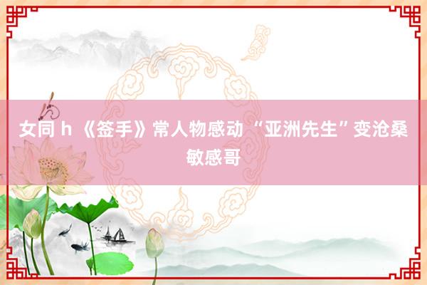 女同 h 《签手》常人物感动 “亚洲先生”变沧桑敏感哥