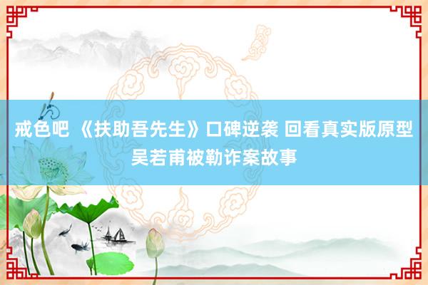 戒色吧 《扶助吾先生》口碑逆袭 回看真实版原型吴若甫被勒诈案故事