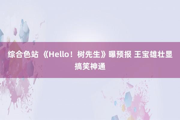 综合色站 《Hello！树先生》曝预报 王宝雄壮显搞笑神通