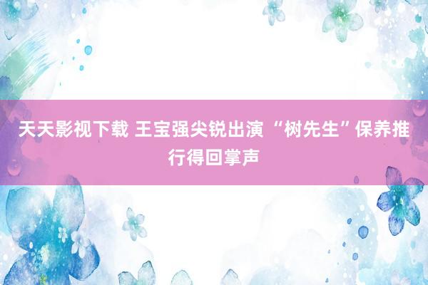 天天影视下载 王宝强尖锐出演 “树先生”保养推行得回掌声