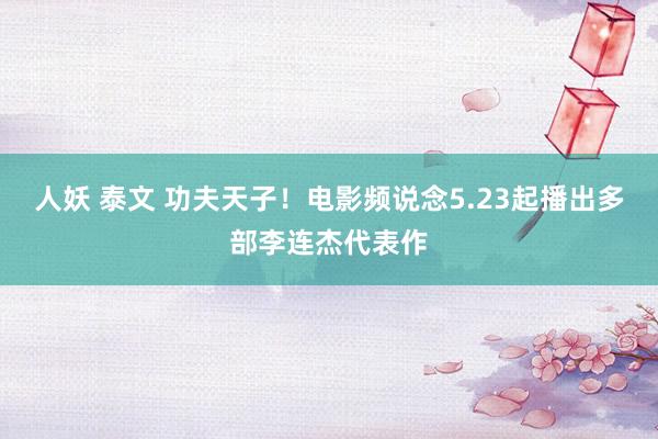 人妖 泰文 功夫天子！电影频说念5.23起播出多部李连杰代表作