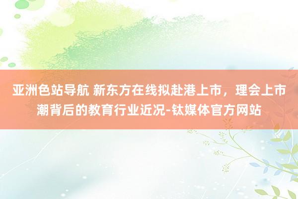 亚洲色站导航 新东方在线拟赴港上市，理会上市潮背后的教育行业近况-钛媒体官方网站