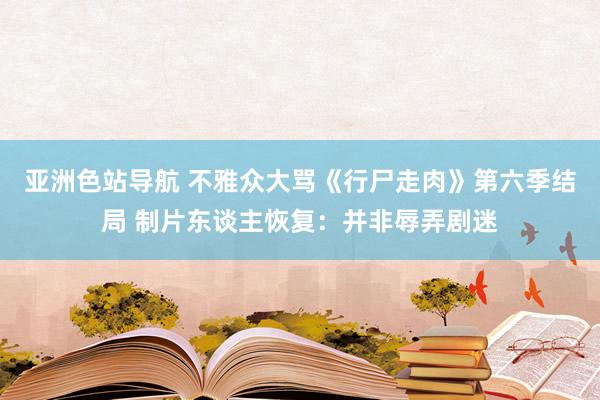 亚洲色站导航 不雅众大骂《行尸走肉》第六季结局 制片东谈主恢复：并非辱弄剧迷