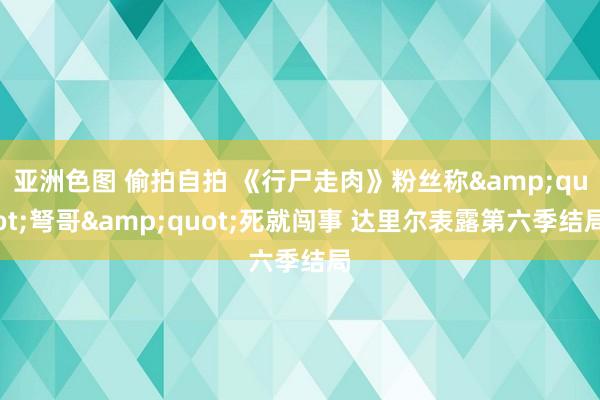 亚洲色图 偷拍自拍 《行尸走肉》粉丝称&quot;弩哥&quot;死就闯事 达里尔表露第六季结局