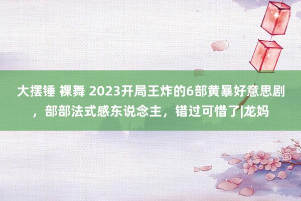 大摆锤 裸舞 2023开局王炸的6部黄暴好意思剧，部部法式感东说念主，错过可惜了|龙妈