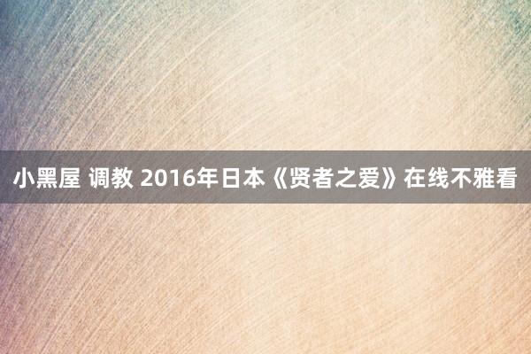 小黑屋 调教 2016年日本《贤者之爱》在线不雅看