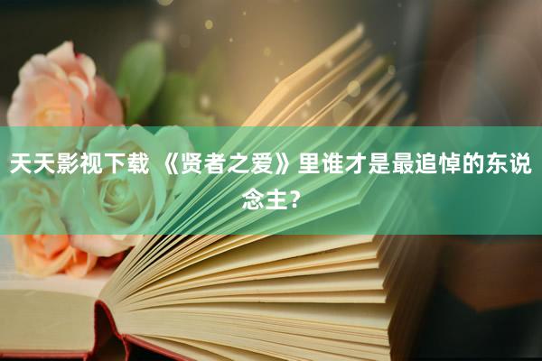 天天影视下载 《贤者之爱》里谁才是最追悼的东说念主？