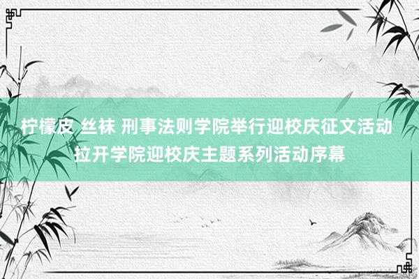 柠檬皮 丝袜 刑事法则学院举行迎校庆征文活动 拉开学院迎校庆主题系列活动序幕