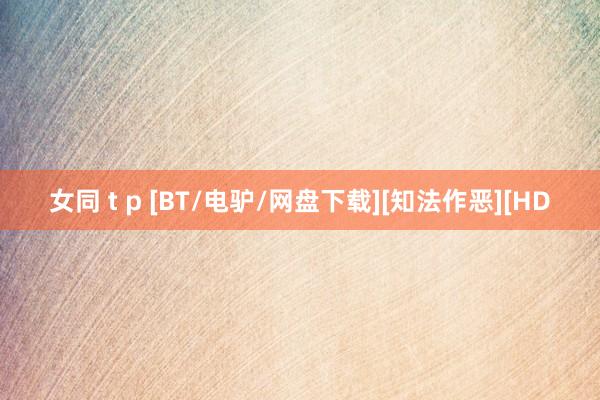 女同 t p [BT/电驴/网盘下载][知法作恶][HD