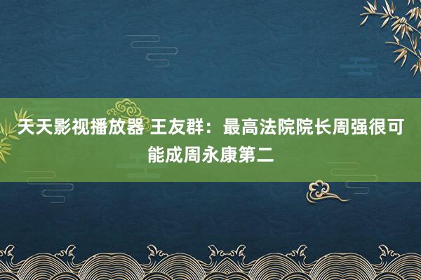 天天影视播放器 王友群：最高法院院长周强很可能成周永康第二