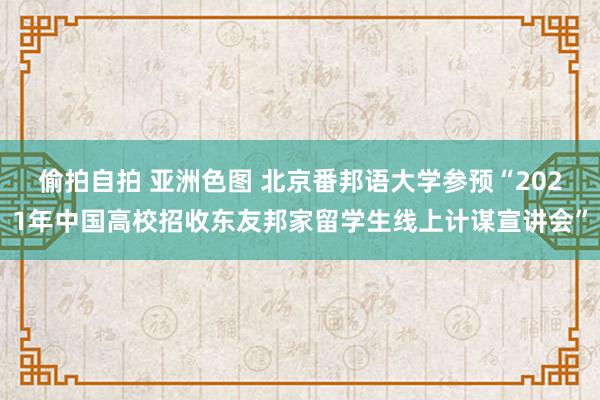 偷拍自拍 亚洲色图 北京番邦语大学参预“2021年中国高校招收东友邦家留学生线上计谋宣讲会”