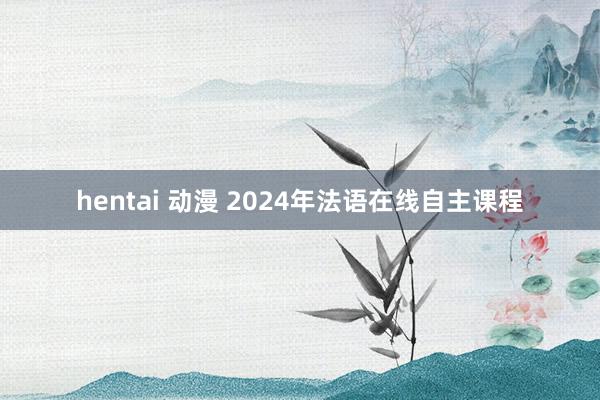 hentai 动漫 2024年法语在线自主课程