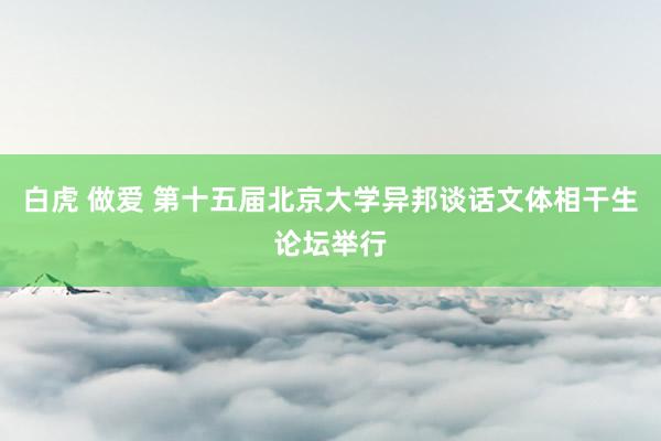 白虎 做爱 第十五届北京大学异邦谈话文体相干生论坛举行