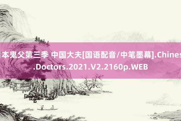 日本鬼父第三季 中国大夫[国语配音/中笔墨幕].Chinese.Doctors.2021.V2.2160p.WEB