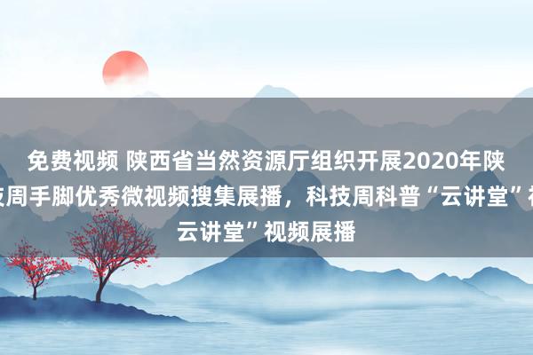 免费视频 陕西省当然资源厅组织开展2020年陕西省科技周手脚优秀微视频搜集展播，科技周科普“云讲堂”视频展播